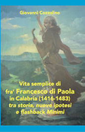 Vita semplice di fra  Francesco di Paola in Calabria (1416-1483). Tra storia, nuove ipotesi e flashback Minimi. Ediz. per la scuola