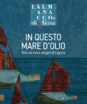 L almanacco di Olio Officina. 8: In questo mare d olio. Olivi ed extra vergini di Liguria
