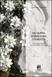 Gli alpini, d Annunzio, un motto. Storia, poesia, leggenda in terra d Abruzzo e anche oltre