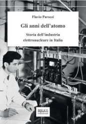 Gli anni dell atomo. Storia dell industria elettronucleare in Italia