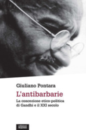 L antibarbarie. La concezione etico-politica di Gandhi e il XXI secolo. Nuova ediz.