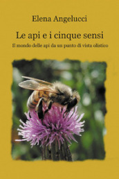 Le api e i cinque sensi. Il mondo della api da un punto di vista olistico