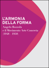 L armonia della forma. Angelo Bozzola e il movimento arte concreta (1948-1958). Catalogo della mostra (Legnano, 28 novembre 2015-21 febbraio 2016). Ediz. illustrata