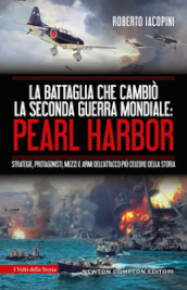 La battaglia che cambiò la seconda guerra mondiale: Pearl Harbor. Strategie, protagonisti, mezzi e armi dell attacco più celebre della storia