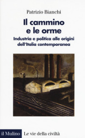 Il cammino e le orme. Industria e politica alle origini dell Italia contemporanea