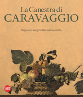 La canestra di Caravaggio. Segreti ed enigmi della natura morta. Ediz. illustrata
