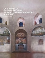 La cappella di Sant Aquilino in San Lorenzo Maggiore a Milano. Storia e restauri. Ediz. illustrata. Con Contenuto digitale per accesso on line
