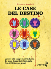 Le case del destino. Uomini, fatti e segreti dell industria del gioco d azzardo in Italia dalla fine dell Ottocento a oggi