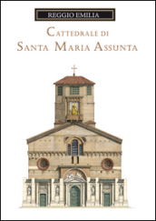 La cattedrale di Santa Maria Assunta di Reggio Emilia. Guida storica e artistica