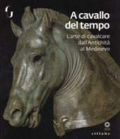 A cavallo del tempo. L arte di cavalcare dall antichità al medioevo. Catalogo della mostra (Firenze, 26 giugno-14 ottobre 2018). Ediz. a colori