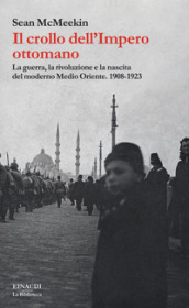 Il crollo dell Impero ottomano. La guerra, la rivoluzione e la nascita del moderno Medio Oriente. 1908-1923