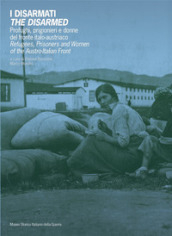 I disarmati. Profughi, prigionieri e donne del fronte italo-austriaco-The Disarmed. Refugees, prisoners and women of the austro-italian front. Ediz. bilingue