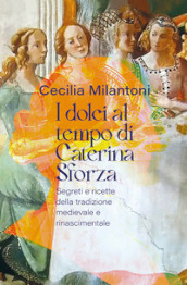 I dolci al tempo di Caterina Sforza. Segreti e ricette della tradizione medievale e rinascimentale