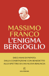 L enigma Bergoglio. Dieci anni di papato: dalla coabitazione con Benedetto allo spettro di una nuova rinuncia. Nuova ediz.