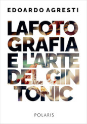 La fotografia e l arte del gin tonic. Ediz. illustrata