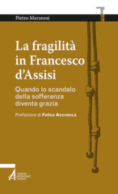 La fragilità in Francesco d Assisi. Quando lo scandalo della sofferenza diventa grazia