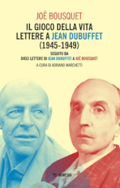 Il gioco della vita. Lettere a Jean Debuffet (1945-1949). Seguito da dieci lettere di Jean Dubuffet a Joe Bousquet