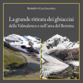 La grande ritirata dei ghiacciai della Valmalenco e nell area del Bernina. Catalogo della mostra (Chiareggio, 9 agosto-15 settembre 2019). Ediz. illustrata