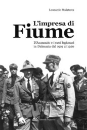L impresa di Fiume. D Annunzio e i suoi legionari in Dalmazia dal 1919 al 1920