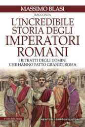 L incredibile storia degli imperatori romani. I ritratti degli uomini che hanno fatto grande Roma