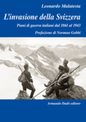 L invasione della Svizzera. Piani di guerra italiani dal 1861 al 1943