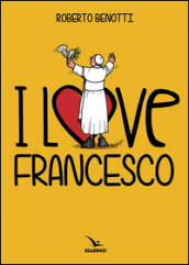 I love Francesco. Il papa in 145 vignette