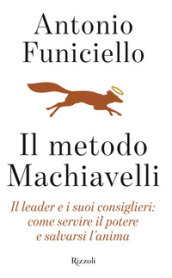 Il metodo Machiavelli. Il leader e i suoi consiglieri: come servire il potere e salvarsi l anima
