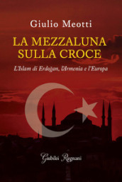 La mezzaluna sulla croce. L Islam di Erdogan, l Armenia e l Europa
