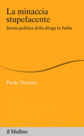 La minaccia stupefacente. Storia politica della droga in Italia