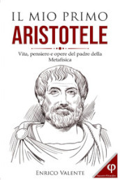 Il mio primo Aristotele. Vita, pensiero e opere del padre della metafisica