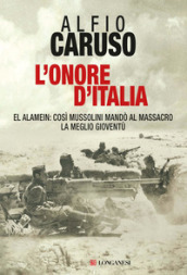 L onore d Italia. El Alamein: così Mussolini mandò al massacro la meglio gioventù