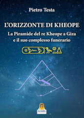 L orizzonte di Kheope. La piramide del re Kheope a Giza e il suo complesso funerario