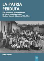 La patria perduta. Vita quotidiana e testimonianze sul Centro raccolta profughi Giuliano Dalmati di Laterina 1946-1963