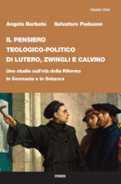 Il pensiero teologico-politico di Lutero, Zwingli e Calvino. Uno studio sull età della riforma in Germania e in Svizzera