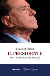Il presidente. Silvio Berlusconi visto da vicino