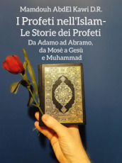 I profeti nell Islam. Le storie dei profeti. Da Adamo ad Abramo, da Mosè a Gesù e Muhammad