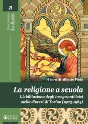 La religione a scuola. L abilitazione degli insegnanti laici nella diocesi di Torino (1923-1984). Ediz. illustrata