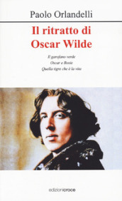 Il ritratto di Oscar Wilde. Il garofano verde - Oscar e Bosie - Quella tigre che è la vita