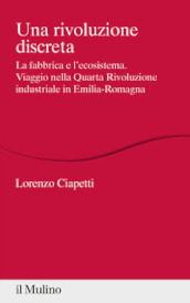 Una rivoluzione discreta. La fabbrica e l ecosistema. Viaggio nella Quarta Rivoluzione industriale in Emilia-Romagna