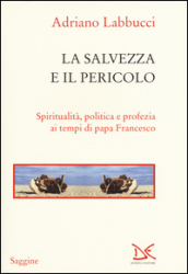 La salvezza e il pericolo. Spiritualità, politica e profezia ai tempi di papa Francesco