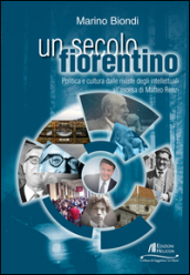 Un secolo fiorentino. Politica e cultura dalle riviste degli intellettuali all ascesa di Matteo Renzi