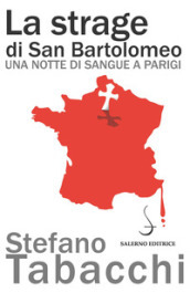 La strage di san Bartolomeo. Una notte di sangue a Parigi