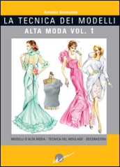 La tecnica dei modelli. Alta moda. Ediz. illustrata. Vol. 1: Modelli d alta moda. Tecnica del moulage. Decorazioni