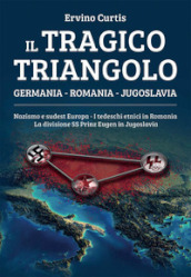 Il tragico triangolo. Germania, Romania, Jugoslavia. Nazismo e sudest Europa. I tedeschi etnici in Romania. La divisione SS Prinz Eugen in Jugoslavia