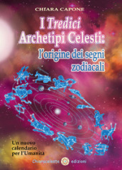 I tredici archetipi celesti. Le origini dei segni zodiacali. Un nuovo calendario per l Umanità