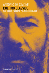 L ultimo classico. Max Weber. Filosofo, politico, sociologo