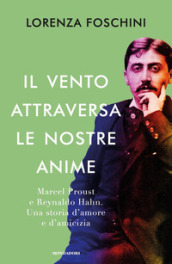 Il vento attraversa le nostre anime. Marcel Proust e Reynaldo Hahn. Una storia d amore e d amicizia