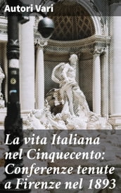 La vita Italiana nel Cinquecento: Conferenze tenute a Firenze nel 1893