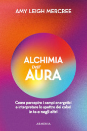 Alchimia dell aura. Come percepire i campi energetici e interpretare lo spettro dei colori in te e negli altri