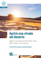 Aprirò una strada nel deserto. Nuove vie della pastorale della salute aperte dalla crisi sanitaria. Atti del 36° Convegno nazionale dell Aipas